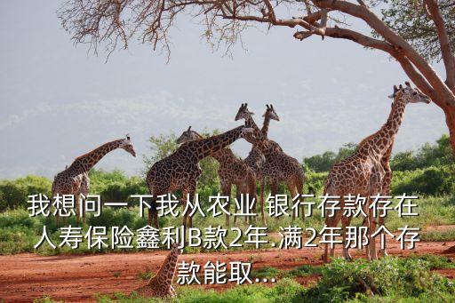 我想問一下我從農業 銀行存款存在 人壽保險鑫利B款2年.滿2年那個存款能取...