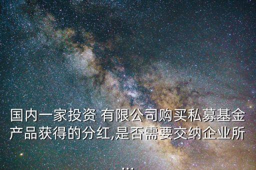 國內一家投資 有限公司購買私募基金產品獲得的分紅,是否需要交納企業所...