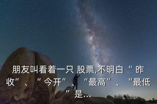 朋友叫看著一只 股票,不明白“ 昨收”、“ 今開”、“最高”、“最低”是...
