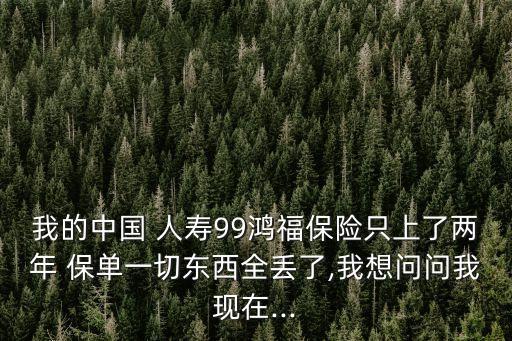 我的中國 人壽99鴻福保險只上了兩年 保單一切東西全丟了,我想問問我現在...