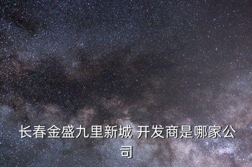  長春金盛九里新城 開發商是哪家公司