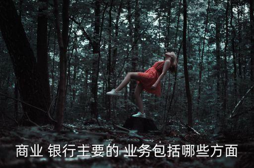 商業 銀行主要的 業務包括哪些方面