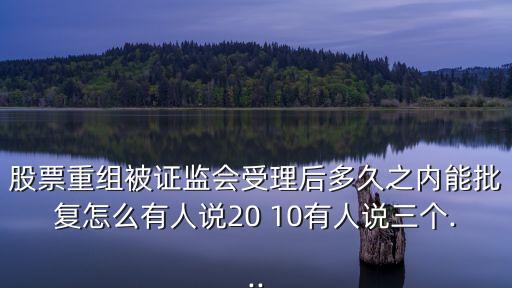 股票重組被證監會受理后多久之內能批復怎么有人說20 10有人說三個...