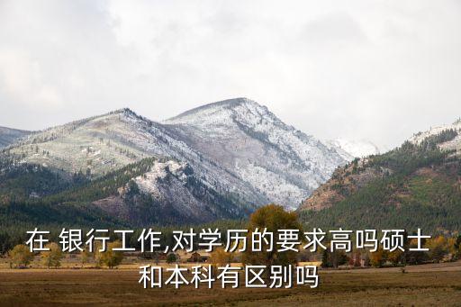 在 銀行工作,對學歷的要求高嗎碩士和本科有區別嗎
