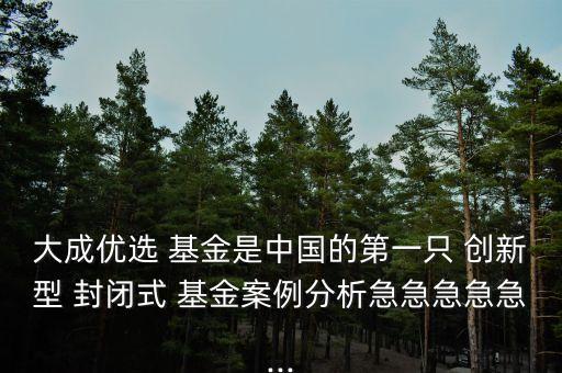 大成優選 基金是中國的第一只 創新型 封閉式 基金案例分析急急急急急...