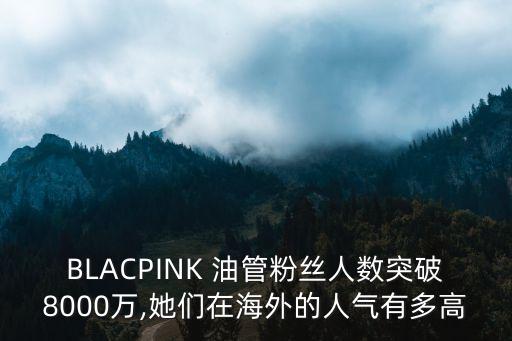 BLACPINK 油管粉絲人數突破8000萬,她們在海外的人氣有多高