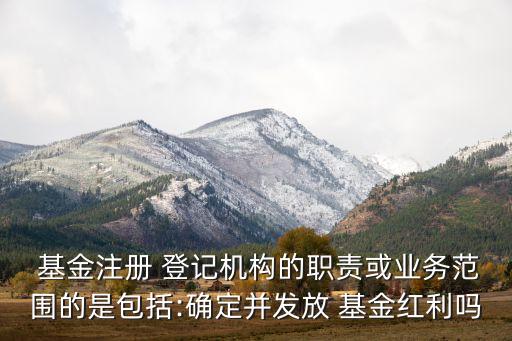  基金注冊 登記機構的職責或業務范圍的是包括:確定并發放 基金紅利嗎