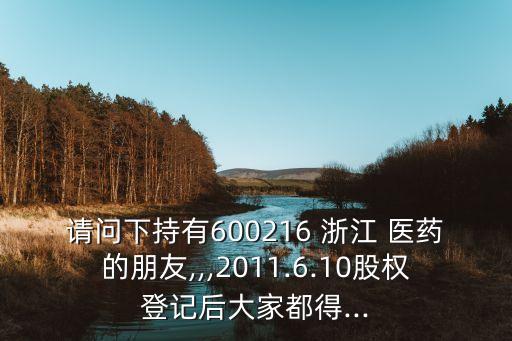 請問下持有600216 浙江 醫藥的朋友,,,2011.6.10股權登記后大家都得...