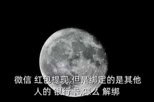  微信 紅包提現,但是綁定的是其他人的 銀行卡,怎么 解綁