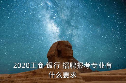 2020工商 銀行 招聘報考專業有什么要求