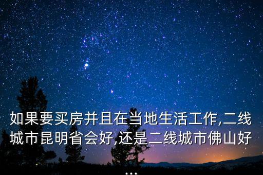 如果要買房并且在當地生活工作,二線城市昆明省會好,還是二線城市佛山好...