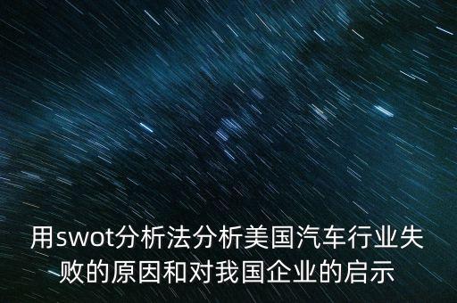 用swot分析法分析美國汽車行業失敗的原因和對我國企業的啟示