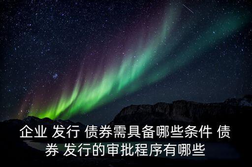 企業 發行 債券需具備哪些條件 債券 發行的審批程序有哪些