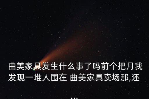  曲美家具發生什么事了嗎前個把月我發現一堆人圍在 曲美家具賣場那,還...