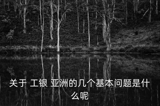 關于 工銀 亞洲的幾個基本問題是什么呢