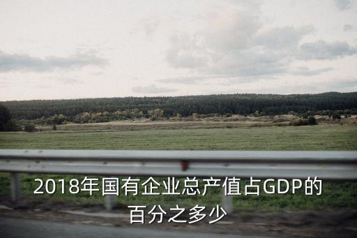 2018年國有企業總產值占GDP的百分之多少