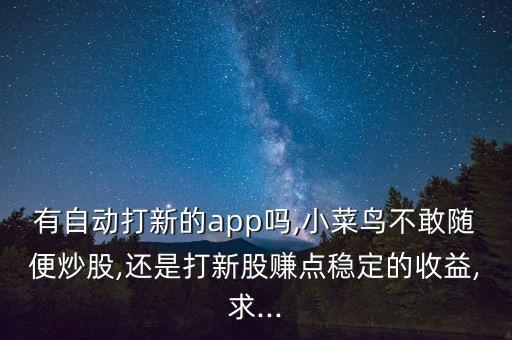 有自動打新的app嗎,小菜鳥不敢隨便炒股,還是打新股賺點穩定的收益,求...