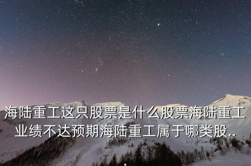 海陸重工這只股票是什么股票海陸重工業(yè)績不達預期海陸重工屬于哪類股...