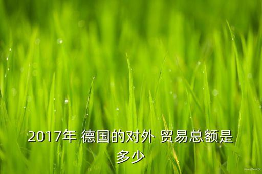 2017年 德國的對外 貿易總額是多少