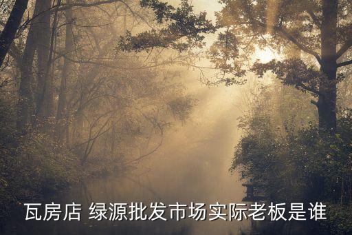 瓦房店 綠源批發市場實際老板是誰