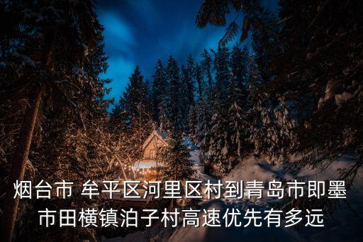 煙臺市 牟平區河里區村到青島市即墨市田橫鎮泊子村高速優先有多遠