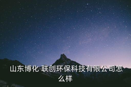  山東博化 聯創環保科技有限公司怎么樣