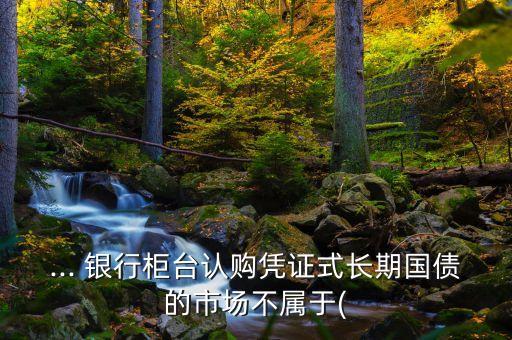 ... 銀行柜臺認購憑證式長期國債的市場不屬于(