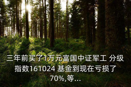 三年前買了1萬元富國中證軍工 分級指數161024 基金到現在虧損了70%,等...
