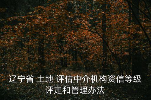 遼寧省 土地 評估中介機構資信等級評定和管理辦法