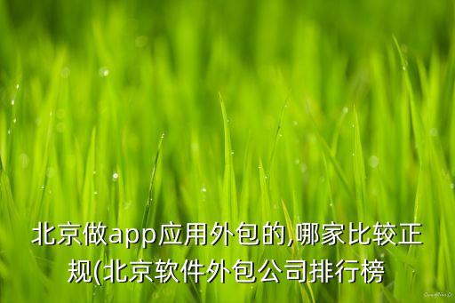 北京做app應用外包的,哪家比較正規(北京軟件外包公司排行榜