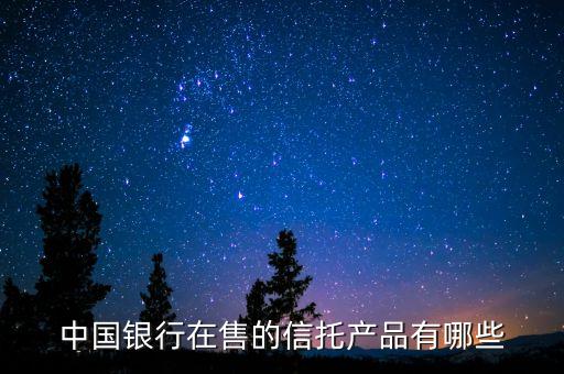 中國銀行在售的信托產品有哪些