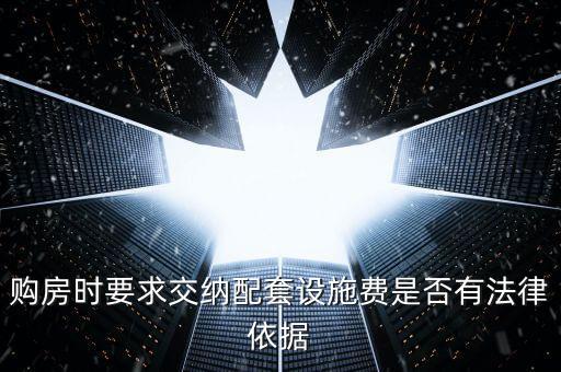 購房時要求交納配套設施費是否有法律依據