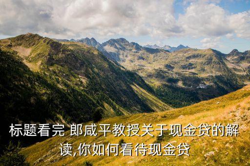 標題看完 郎咸平教授關于現金貸的解讀,你如何看待現金貸