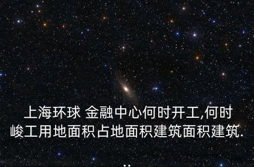  上海環球 金融中心何時開工,何時峻工用地面積占地面積建筑面積建筑...