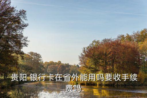  貴陽 銀行卡在省外能用嗎要收手續費嗎