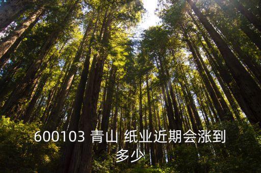 600103 青山 紙業近期會漲到多少