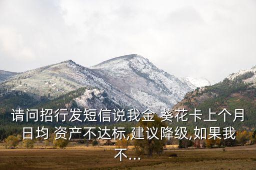 請問招行發短信說我金 葵花卡上個月日均 資產不達標,建議降級,如果我不...