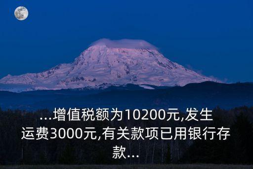 ...增值稅額為10200元,發生運費3000元,有關款項已用銀行存款...