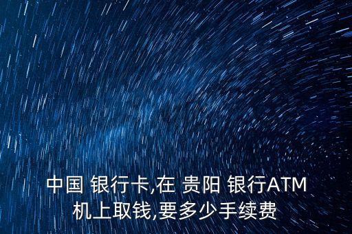 中國 銀行卡,在 貴陽 銀行ATM機上取錢,要多少手續費