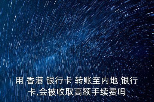 用 香港 銀行卡 轉賬至內地 銀行卡,會被收取高額手續費嗎