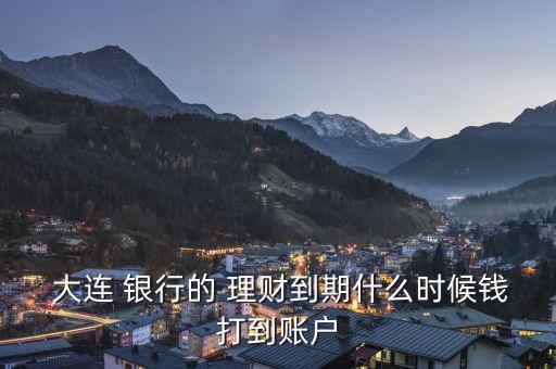  大連 銀行的 理財到期什么時候錢打到賬戶