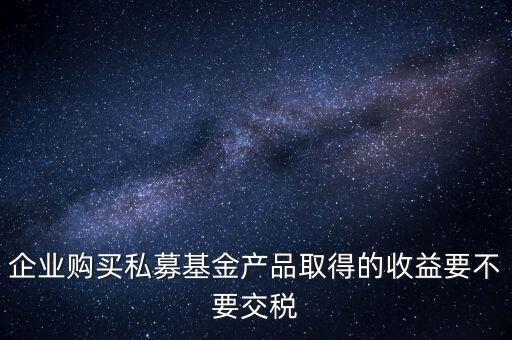 企業購買私募基金產品取得的收益要不要交稅