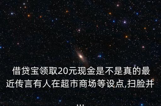  借貸寶領取20元現金是不是真的最近傳言有人在超市商場等設點,掃臉并...