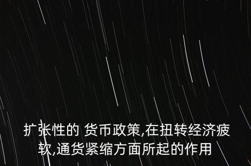  擴張性的 貨幣政策,在扭轉經濟疲軟,通貨緊縮方面所起的作用