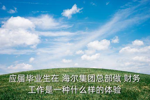 應(yīng)屆畢業(yè)生在 海爾集團總部做 財務(wù)工作是一種什么樣的體驗