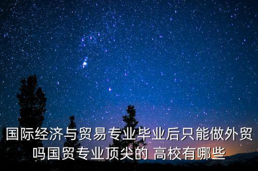 國際經濟與貿易專業畢業后只能做外貿嗎國貿專業頂尖的 高校有哪些
