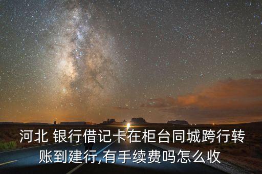  河北 銀行借記卡在柜臺同城跨行轉賬到建行,有手續費嗎怎么收