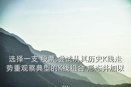選擇一支 股票,嘗試從其歷史K線走勢重觀察典型的K線組合 形態并加以...
