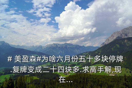 # 美盈森#為啥六月份五十多塊停牌.復牌變成二十四塊多.求高手解,現在...
