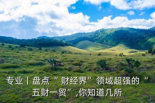 專業丨盤點“ 財經界”領域超強的“五財一貿”,你知道幾所